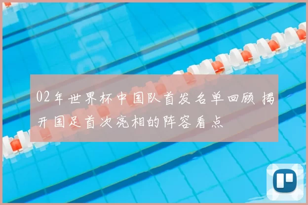02年世界杯中国队首发名单回顾 揭开国足首次亮相的阵容看点