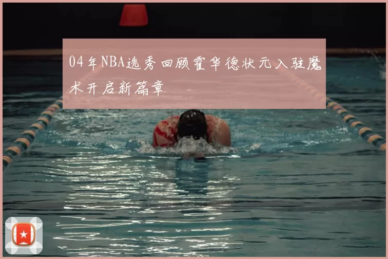 04年NBA选秀回顾霍华德状元入驻魔术开启新篇章