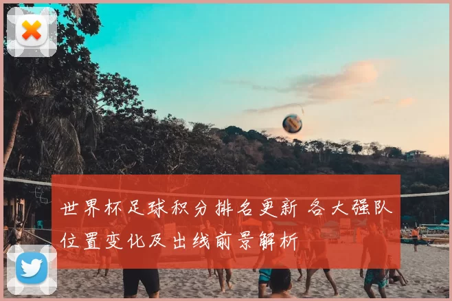 世界杯足球积分排名更新 各大强队位置变化及出线前景解析