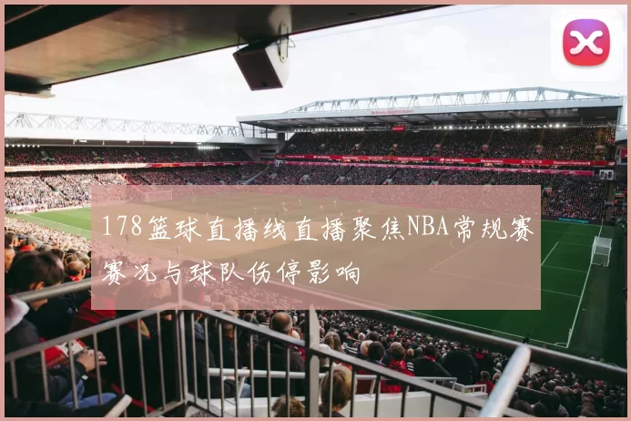 178篮球直播线直播聚焦NBA常规赛赛况与球队伤停影响