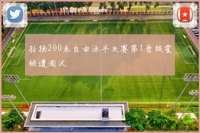 孙杨200米自由泳半决赛第1晋级霍顿遭淘汰