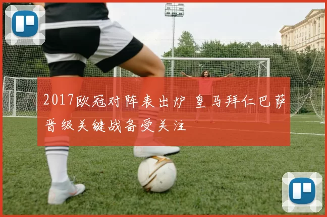 2017欧冠对阵表出炉 皇马拜仁巴萨晋级关键战备受关注