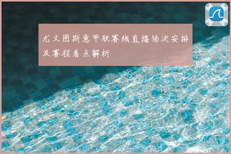 尤文图斯意甲联赛线直播场次安排及赛程看点解析