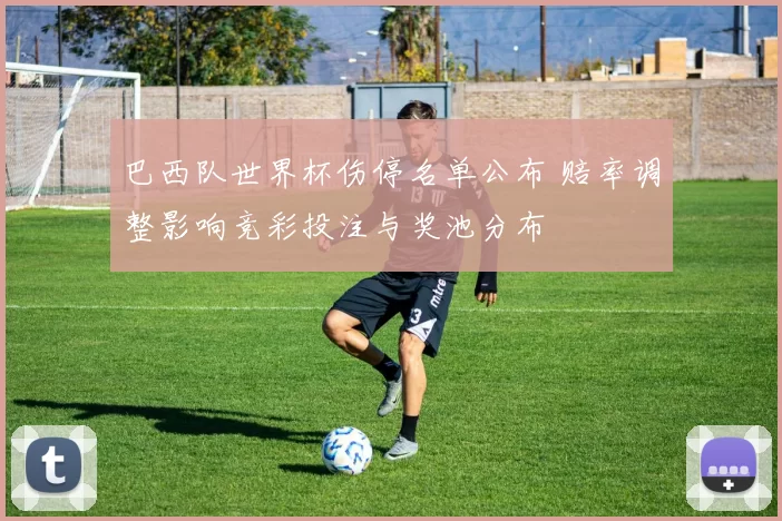 巴西队世界杯伤停名单公布 赔率调整影响竞彩投注与奖池分布