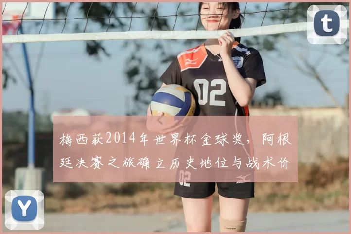 梅西获2014年世界杯金球奖，阿根廷决赛之旅确立历史地位与战术价值