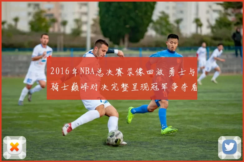 2016年NBA总决赛录像回放 勇士与骑士巅峰对决完整呈现冠军争夺看点