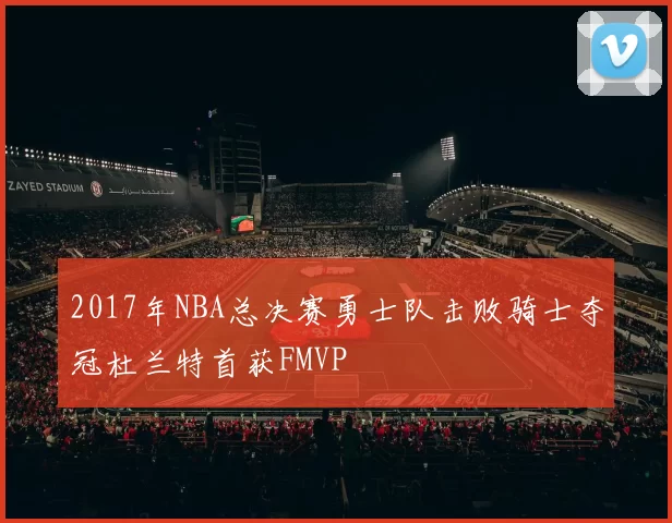 2017年NBA总决赛勇士队击败骑士夺冠杜兰特首获FMVP