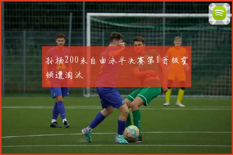 孙杨200米自由泳半决赛第1晋级霍顿遭淘汰