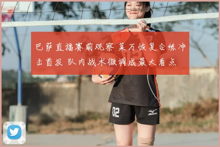 巴萨直播赛前观察 莱万恢复合练冲击首发 队内战术微调成最大看点