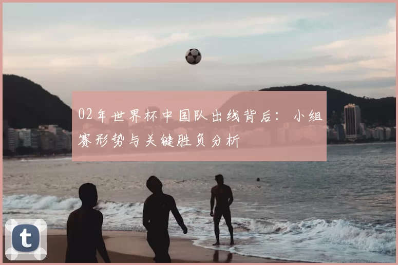 02年世界杯中国队出线背后：小组赛形势与关键胜负分析