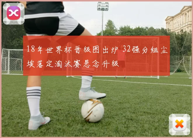18年世界杯晋级图出炉 32强分组尘埃落定淘汰赛悬念升级