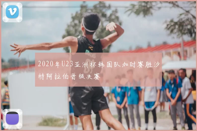 2020年U23亚洲杯韩国队加时赛胜沙特阿拉伯晋级决赛