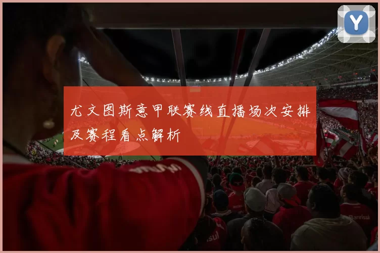 尤文图斯意甲联赛线直播场次安排及赛程看点解析
