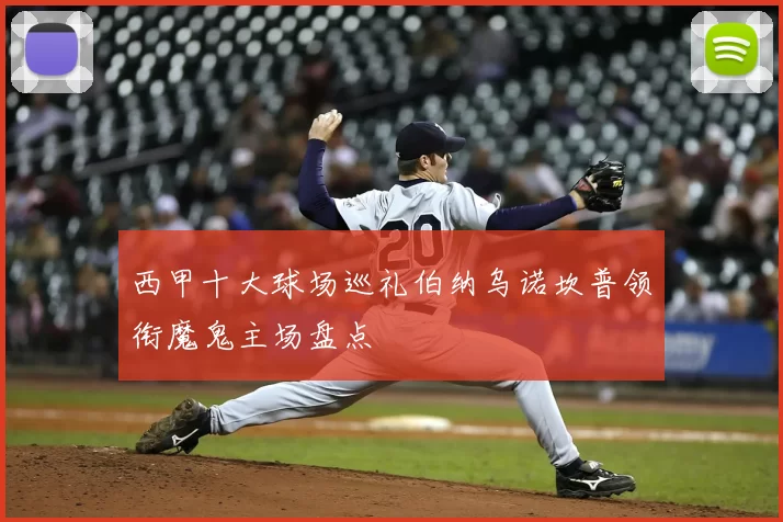 西甲十大球场巡礼伯纳乌诺坎普领衔魔鬼主场盘点