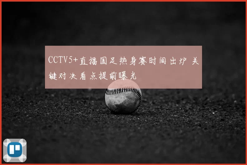 CCTV5+直播国足热身赛时间出炉 关键对决看点提前曝光