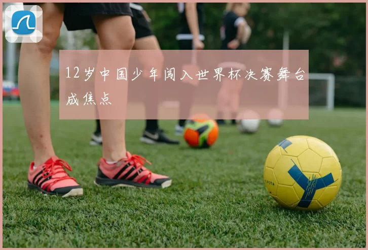 12岁中国少年闯入世界杯决赛舞台成焦点