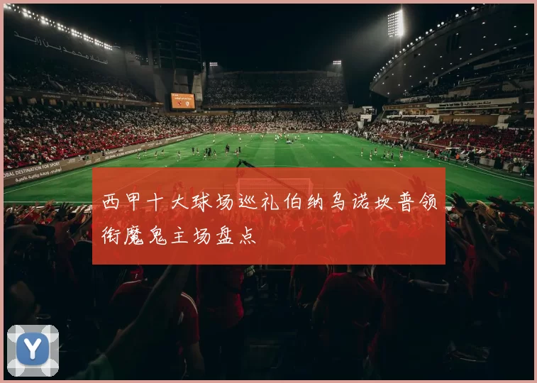 西甲十大球场巡礼伯纳乌诺坎普领衔魔鬼主场盘点