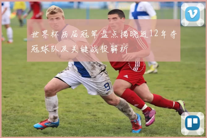 世界杯历届冠军盘点揭晓近12年夺冠球队及关键战役解析