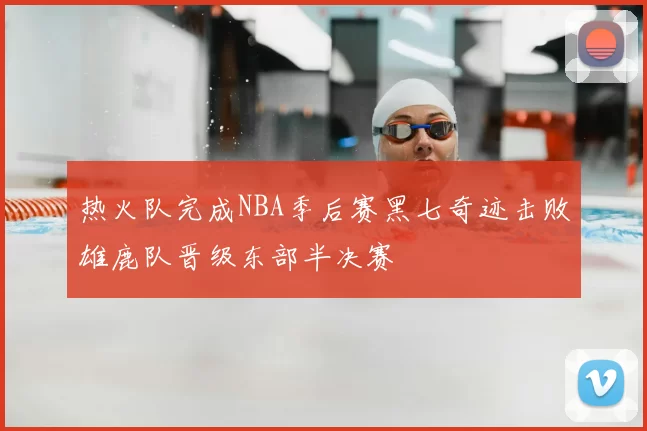 热火队完成NBA季后赛黑七奇迹击败雄鹿队晋级东部半决赛