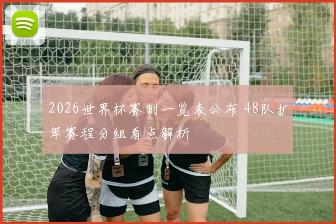 2026世界杯赛制一览表公布 48队扩军赛程分组看点解析