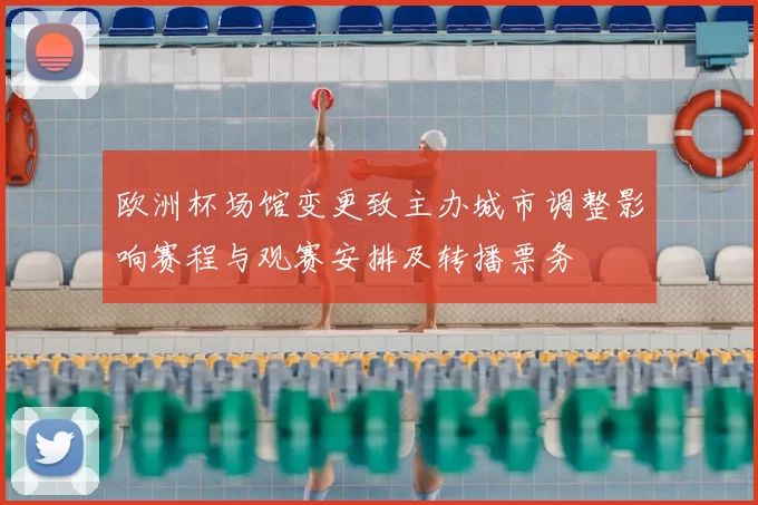 欧洲杯场馆变更致主办城市调整影响赛程与观赛安排及转播票务