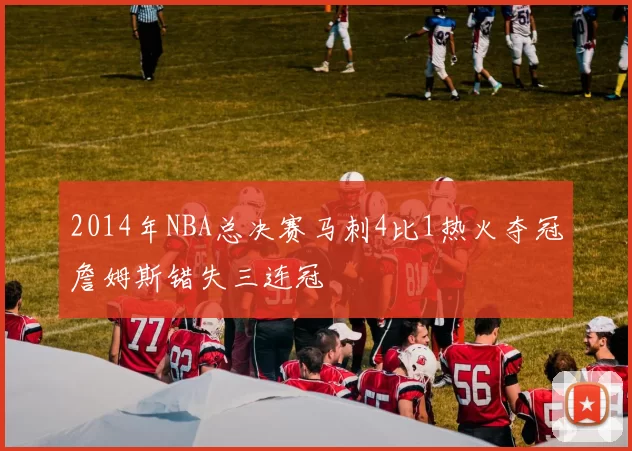 2014年NBA总决赛马刺4比1热火夺冠詹姆斯错失三连冠
