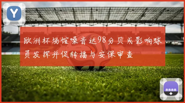欧洲杯场馆噪音达98分贝或影响球员发挥并促转播与安保审查