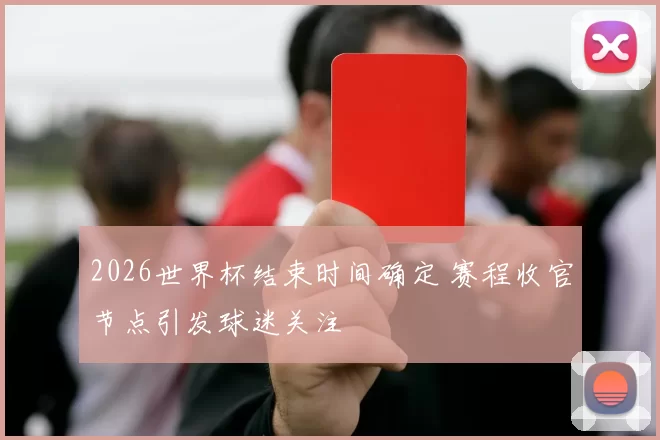 2026世界杯结束时间确定 赛程收官节点引发球迷关注