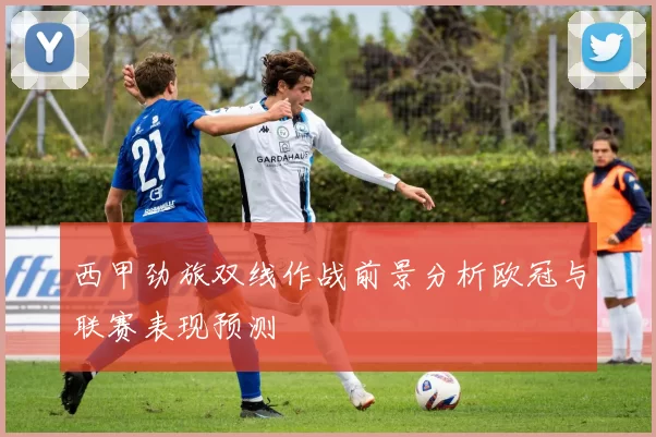 西甲劲旅双线作战前景分析欧冠与联赛表现预测