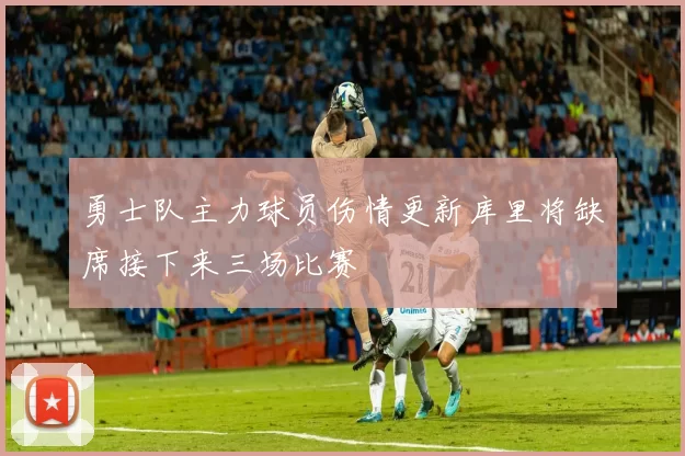 勇士队主力球员伤情更新库里将缺席接下来三场比赛