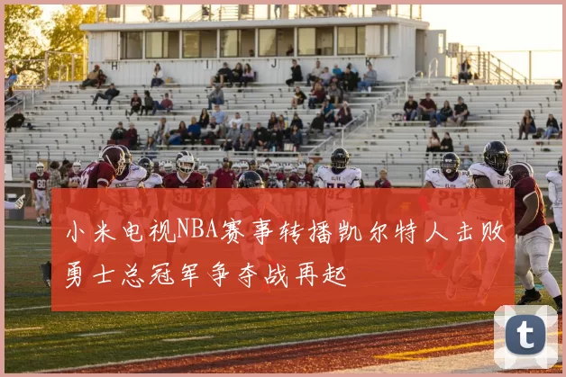 小米电视NBA赛事转播凯尔特人击败勇士总冠军争夺战再起
