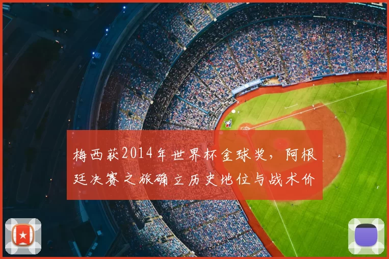 梅西获2014年世界杯金球奖，阿根廷决赛之旅确立历史地位与战术价值