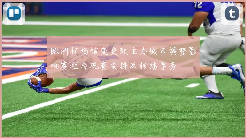 欧洲杯场馆变更致主办城市调整影响赛程与观赛安排及转播票务