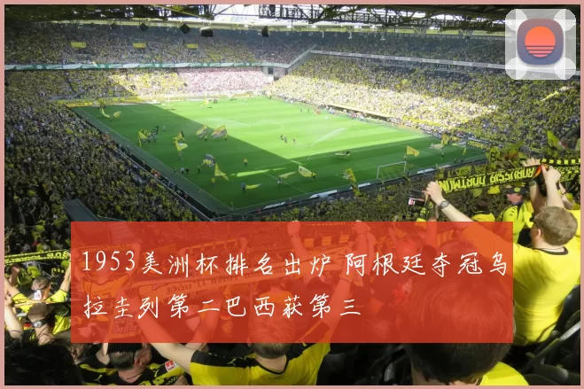 1953美洲杯排名出炉 阿根廷夺冠乌拉圭列第二巴西获第三