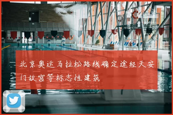 北京奥运马拉松路线确定途经天安门故宫等标志性建筑