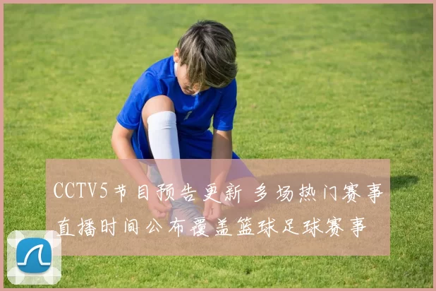 CCTV5节目预告更新 多场热门赛事直播时间公布覆盖篮球足球赛事