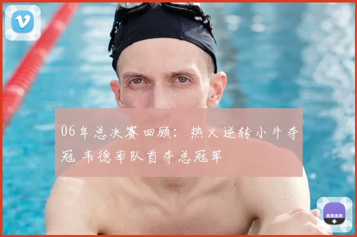 06年总决赛回顾：热火逆转小牛夺冠 韦德率队首夺总冠军