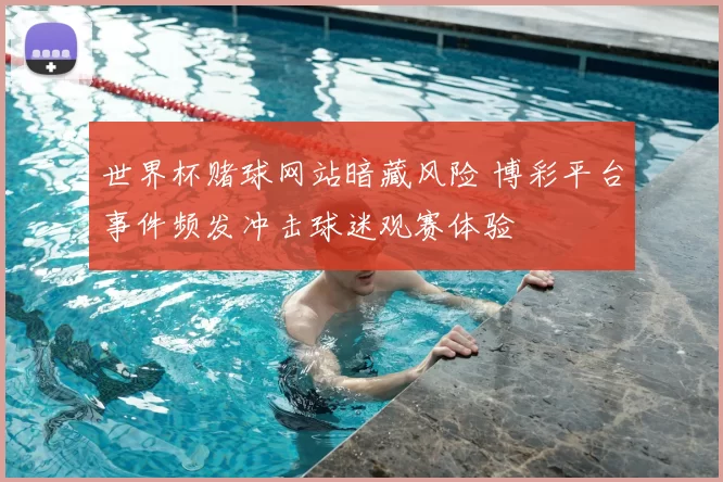 世界杯赌球网站暗藏风险 博彩平台事件频发冲击球迷观赛体验