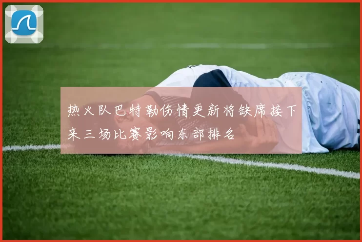 热火队巴特勒伤情更新将缺席接下来三场比赛影响东部排名