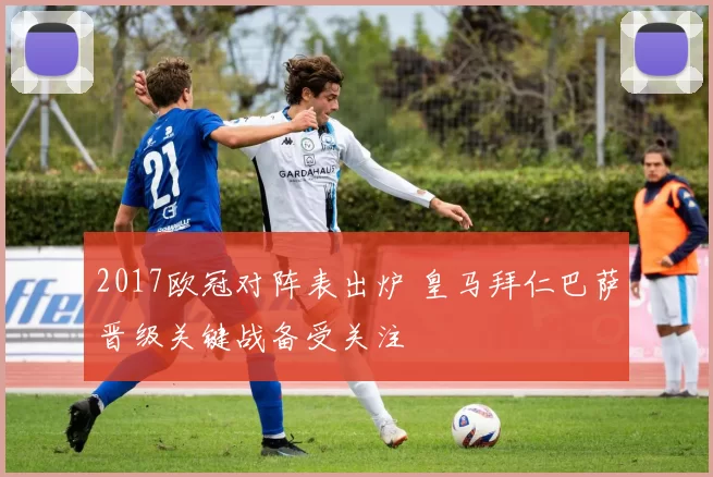 2017欧冠对阵表出炉 皇马拜仁巴萨晋级关键战备受关注