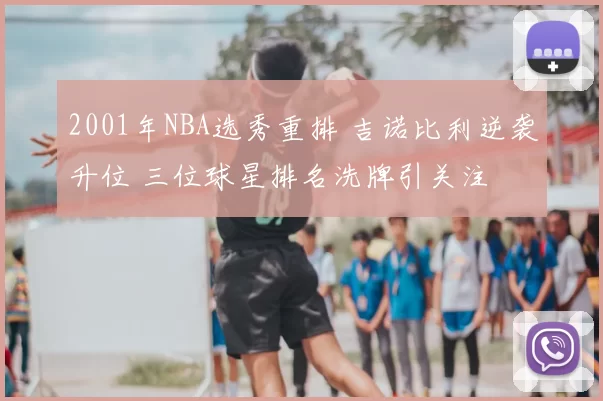 2001年NBA选秀重排 吉诺比利逆袭升位 三位球星排名洗牌引关注