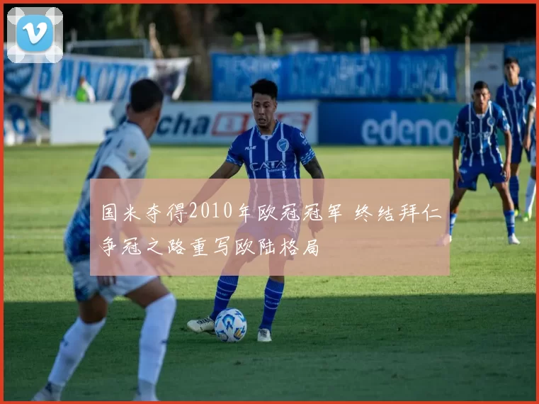 国米夺得2010年欧冠冠军 终结拜仁争冠之路重写欧陆格局