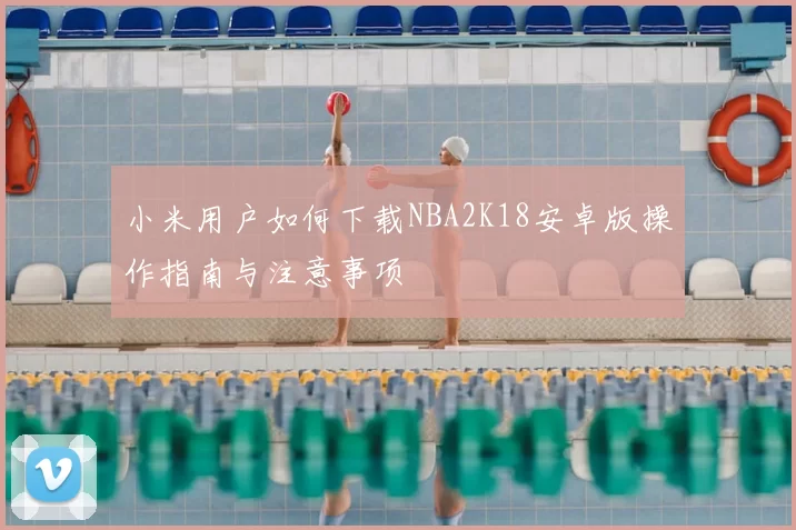 小米用户如何下载NBA2K18安卓版操作指南与注意事项