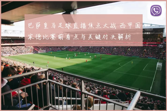 巴萨皇马足球直播焦点大战 西甲国家德比赛前看点与关键对决解析