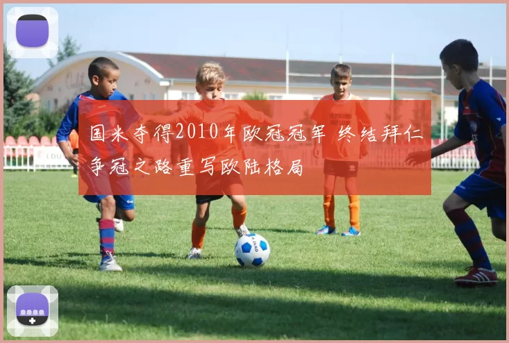 国米夺得2010年欧冠冠军 终结拜仁争冠之路重写欧陆格局