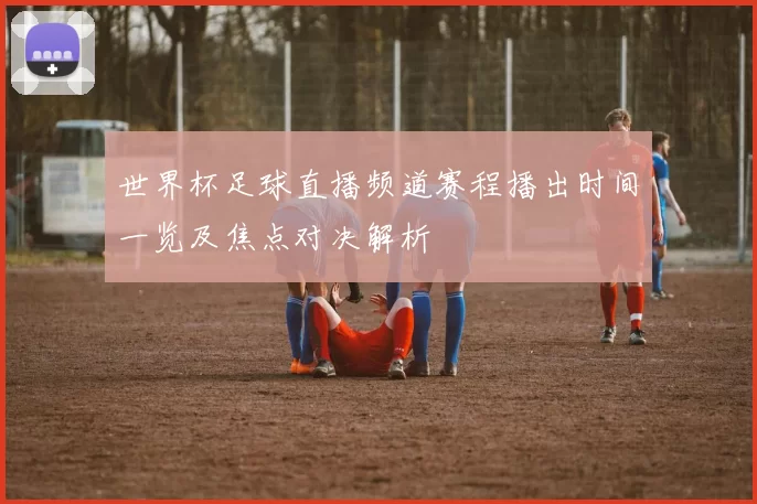 世界杯足球直播频道赛程播出时间一览及焦点对决解析
