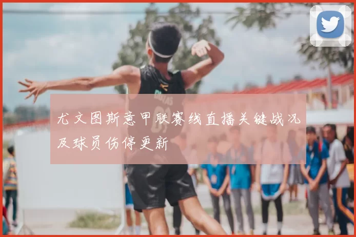 尤文图斯意甲联赛线直播关键战况及球员伤停更新