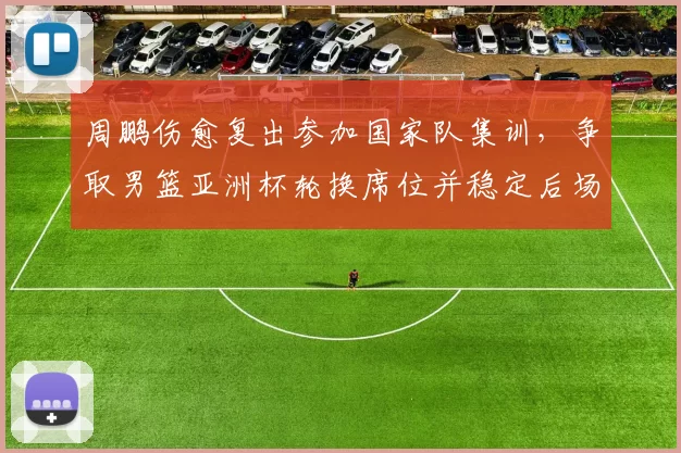 周鹏伤愈复出参加国家队集训，争取男篮亚洲杯轮换席位并稳定后场